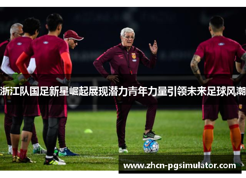 浙江队国足新星崛起展现潜力青年力量引领未来足球风潮