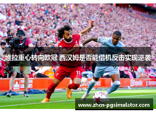 维拉重心转向欧冠 西汉姆是否能借机反击实现逆袭