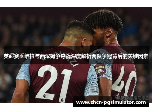 英超赛季维拉与西汉姆争夺战深度解析两队争冠背后的关键因素