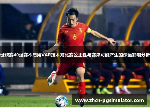 世预赛40强赛不启用VAR技术对比赛公正性与赛果可能产生的深远影响分析
