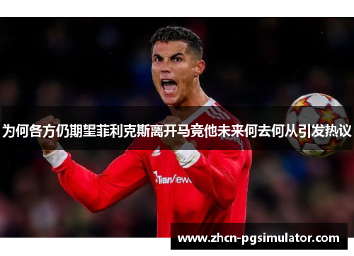 为何各方仍期望菲利克斯离开马竞他未来何去何从引发热议