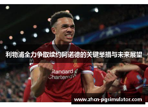 利物浦全力争取续约阿诺德的关键举措与未来展望