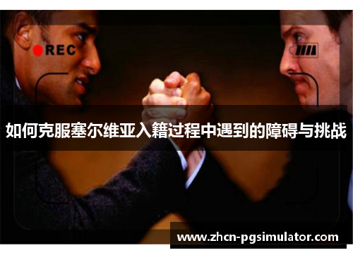 如何克服塞尔维亚入籍过程中遇到的障碍与挑战