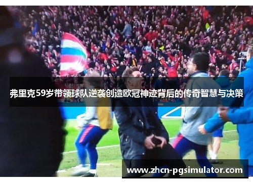 弗里克59岁带领球队逆袭创造欧冠神迹背后的传奇智慧与决策
