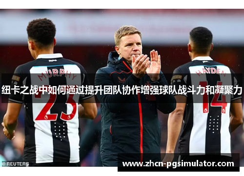 纽卡之战中如何通过提升团队协作增强球队战斗力和凝聚力