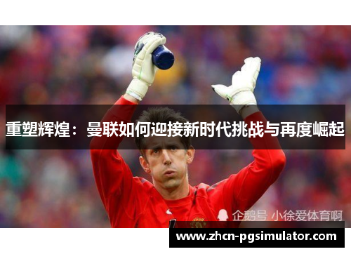重塑辉煌：曼联如何迎接新时代挑战与再度崛起