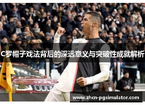 C罗帽子戏法背后的深远意义与突破性成就解析