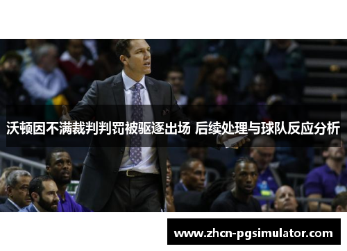 沃顿因不满裁判判罚被驱逐出场 后续处理与球队反应分析
