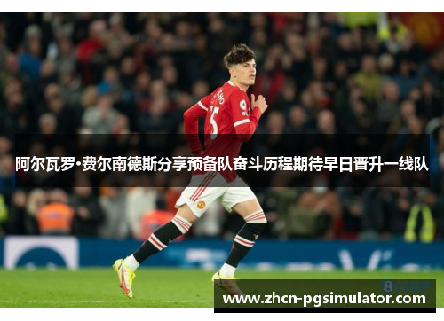 阿尔瓦罗·费尔南德斯分享预备队奋斗历程期待早日晋升一线队