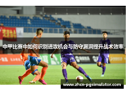 中甲比赛中如何识别进攻机会与防守漏洞提升战术效率