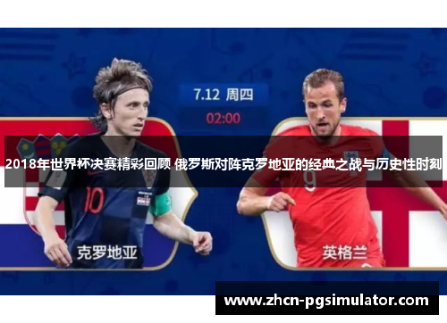 2018年世界杯决赛精彩回顾 俄罗斯对阵克罗地亚的经典之战与历史性时刻