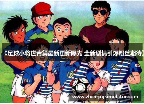《足球小将世青篇最新更新曝光 全新剧情引爆粉丝期待》