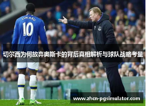 切尔西为何放弃奥斯卡的背后真相解析与球队战略考量