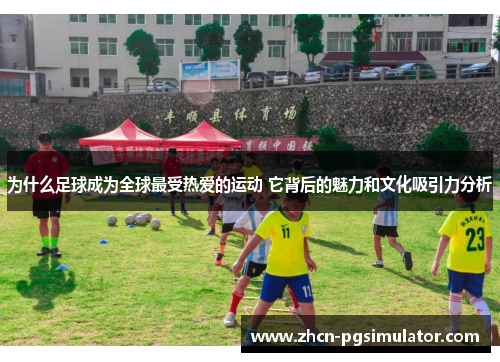 为什么足球成为全球最受热爱的运动 它背后的魅力和文化吸引力分析