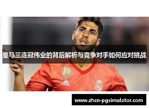 皇马三连冠伟业的背后解析与竞争对手如何应对挑战