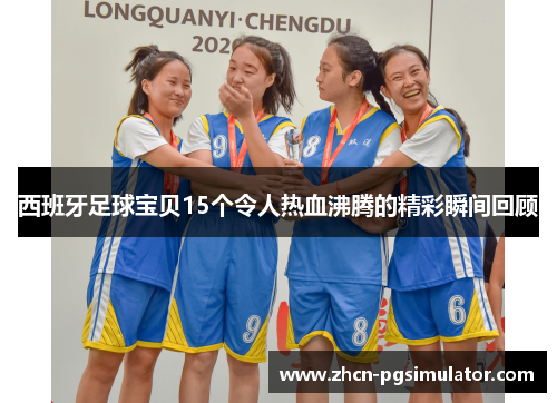西班牙足球宝贝15个令人热血沸腾的精彩瞬间回顾
