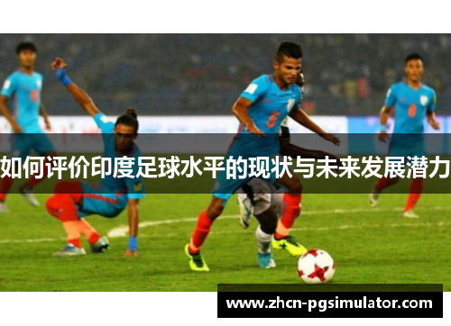 如何评价印度足球水平的现状与未来发展潜力