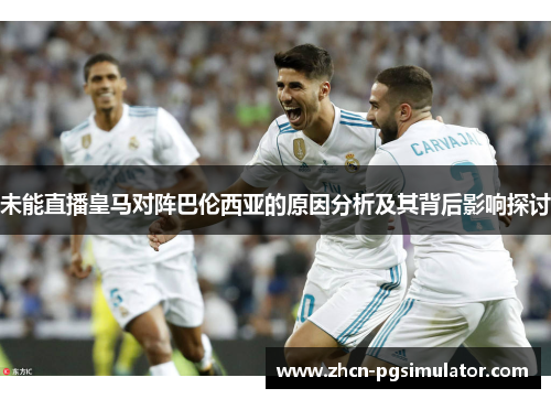 未能直播皇马对阵巴伦西亚的原因分析及其背后影响探讨