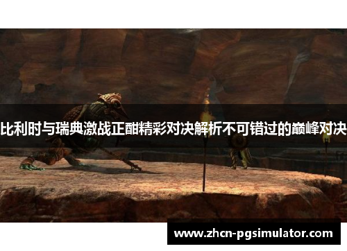 比利时与瑞典激战正酣精彩对决解析不可错过的巅峰对决