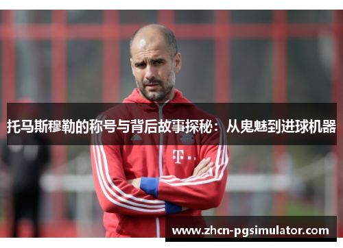 托马斯穆勒的称号与背后故事探秘：从鬼魅到进球机器