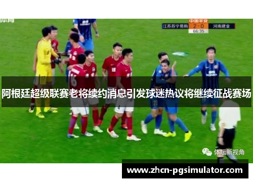 阿根廷超级联赛老将续约消息引发球迷热议将继续征战赛场