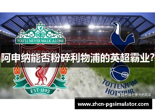 阿申纳能否粉碎利物浦的英超霸业？