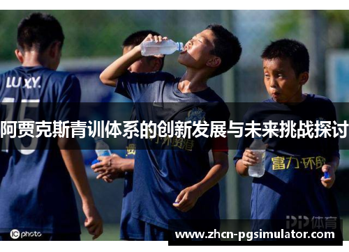 阿贾克斯青训体系的创新发展与未来挑战探讨
