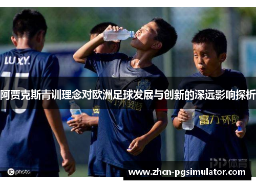 阿贾克斯青训理念对欧洲足球发展与创新的深远影响探析