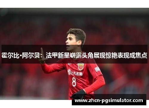 霍尔比·阿尔贝：法甲新星崭露头角展现惊艳表现成焦点