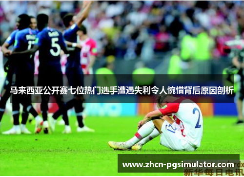 马来西亚公开赛七位热门选手遭遇失利令人惋惜背后原因剖析 马来西亚公开赛七位热门选手遭遇失利令人惋惜背后原因剖析