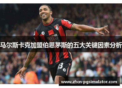 马尔斯卡克加盟伯恩茅斯的五大关键因素分析