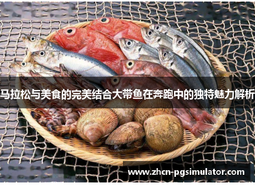 马拉松与美食的完美结合大带鱼在奔跑中的独特魅力解析 马拉松与美食的完美结合大带鱼在奔跑中的独特魅力解析