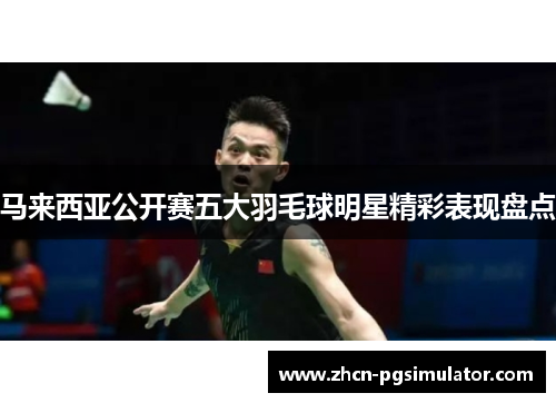 马来西亚公开赛五大羽毛球明星精彩表现盘点 马来西亚公开赛五大羽毛球明星精彩表现盘点