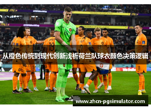 从橙色传统到现代创新浅析荷兰队球衣颜色决策逻辑