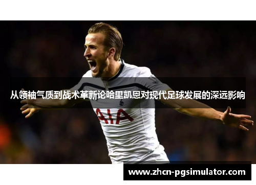从领袖气质到战术革新论哈里凯恩对现代足球发展的深远影响