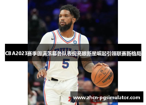 CBA2023赛季圆满落幕各队表现亮眼新星崛起引领联赛新格局