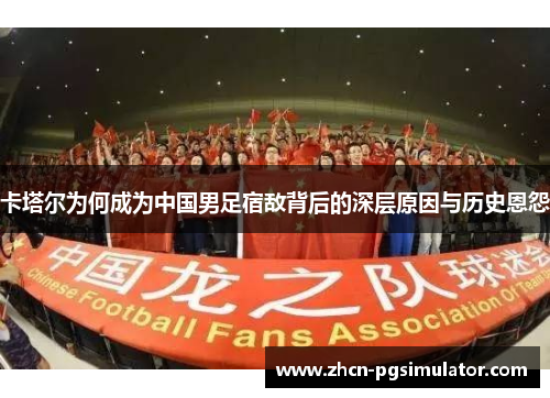 卡塔尔为何成为中国男足宿敌背后的深层原因与历史恩怨