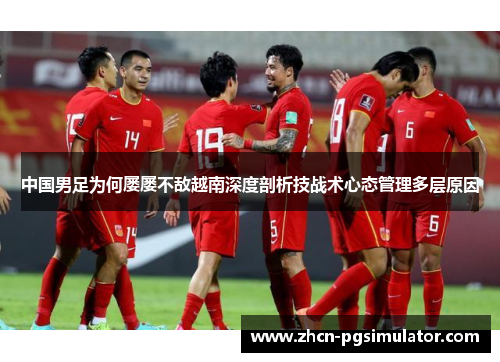 中国男足为何屡屡不敌越南深度剖析技战术心态管理多层原因