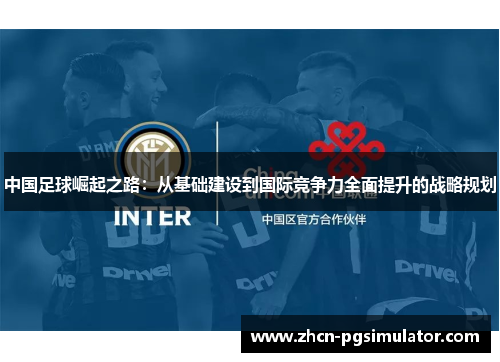 中国足球崛起之路:从基础建设到国际竞争力全面提升的战略规划 中国足球崛起之路:从基础建设到国际竞争力全面提升的战略规划