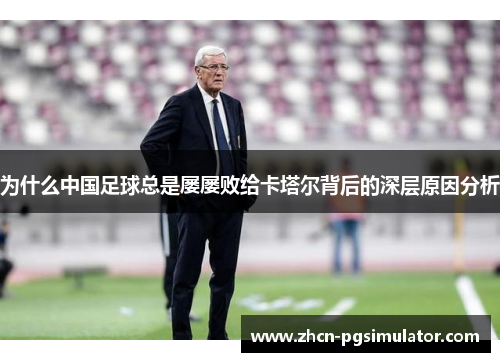 为什么中国足球总是屡屡败给卡塔尔背后的深层原因分析