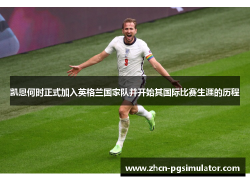 凯恩何时正式加入英格兰国家队并开始其国际比赛生涯的历程