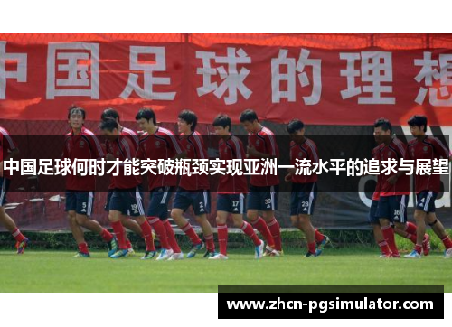 中国足球何时才能突破瓶颈实现亚洲一流水平的追求与展望
