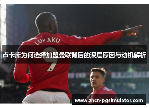 卢卡库为何选择加盟曼联背后的深层原因与动机解析
