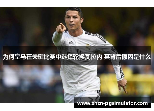 为何皇马在关键比赛中选择轮换瓦拉内 其背后原因是什么