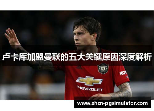 卢卡库加盟曼联的五大关键原因深度解析 卢卡库加盟曼联的五大关键原因深度解析