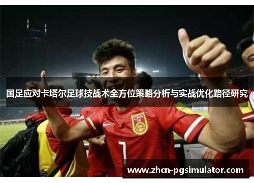 国足应对卡塔尔足球技战术全方位策略分析与实战优化路径研究 国足应对卡塔尔足球技战术全方位策略分析与实战优化路径研究
