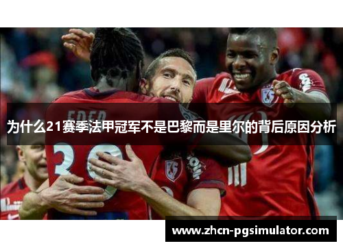 为什么21赛季法甲冠军不是巴黎而是里尔的背后原因分析 为什么21赛季法甲冠军不是巴黎而是里尔的背后原因分析