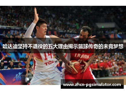 哈达迪坚持不退役的五大理由揭示篮球传奇的未竟梦想 哈达迪坚持不退役的五大理由揭示篮球传奇的未竟梦想