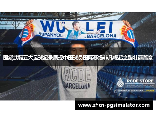 围绕武磊五大足球纪录展现中国球员国际赛场非凡崛起之路壮丽篇章