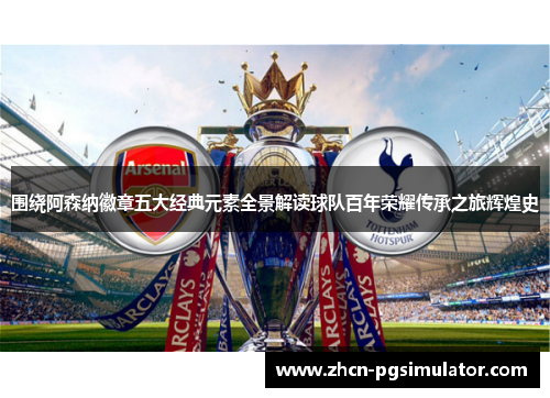 围绕阿森纳徽章五大经典元素全景解读球队百年荣耀传承之旅辉煌史